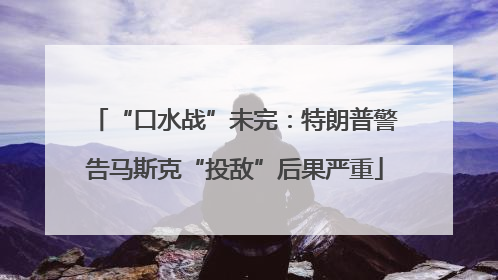 “口水战”未完：特朗普警告马斯克“投敌”后果严重